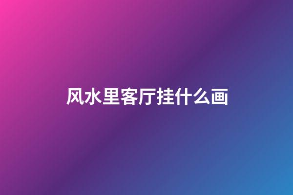 风水里客厅挂什么画