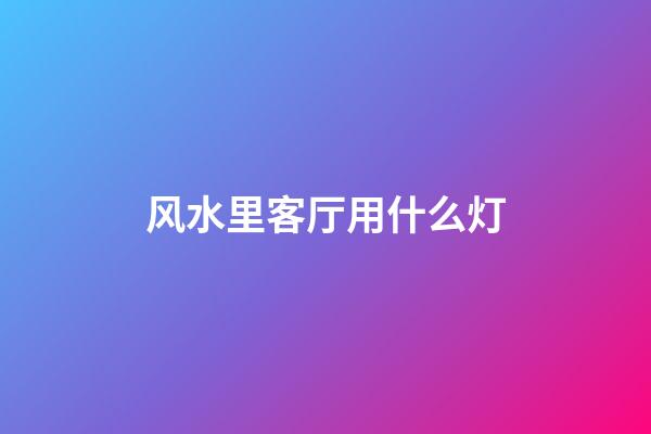 风水里客厅用什么灯