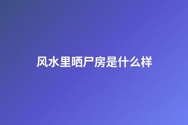 风水里晒尸房是什么样