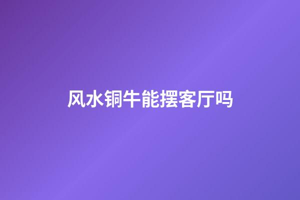 风水铜牛能摆客厅吗