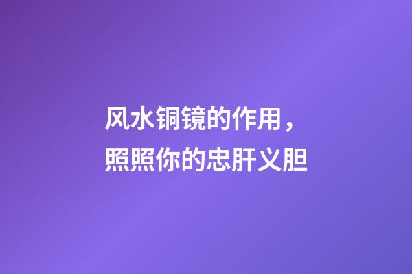 风水铜镜的作用，照照你的忠肝义胆