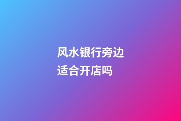 风水银行旁边适合开店吗