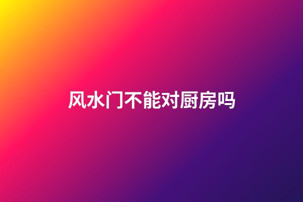 风水门不能对厨房吗