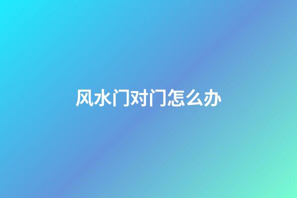 风水门对门怎么办?
