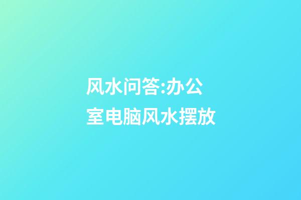 风水问答:办公室电脑风水摆放