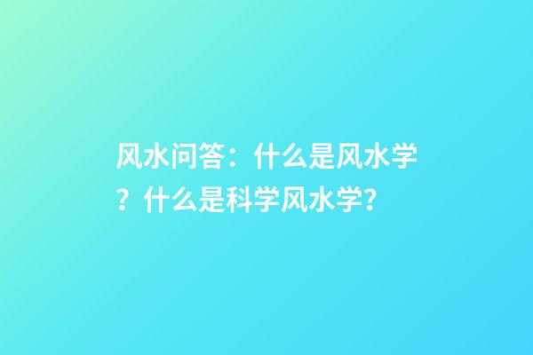风水问答：什么是风水学？什么是科学风水学？