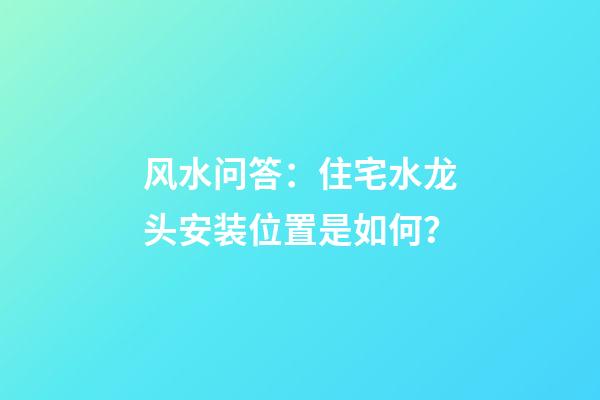 风水问答：住宅水龙头安装位置是如何？