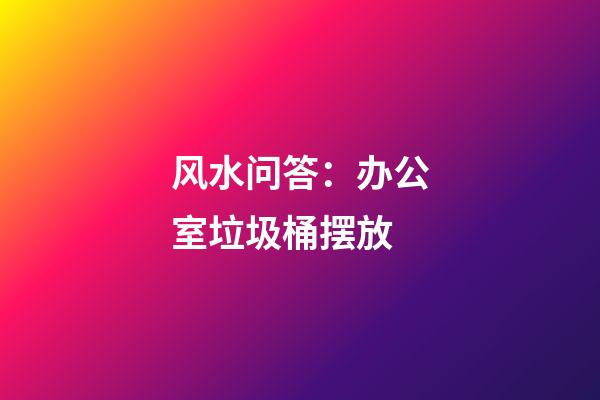 风水问答：办公室垃圾桶摆放