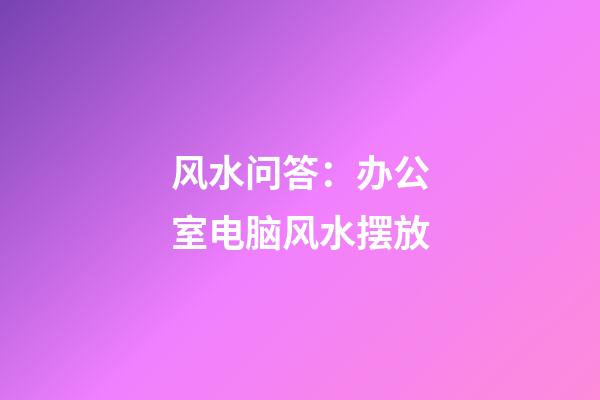 风水问答：办公室电脑风水摆放