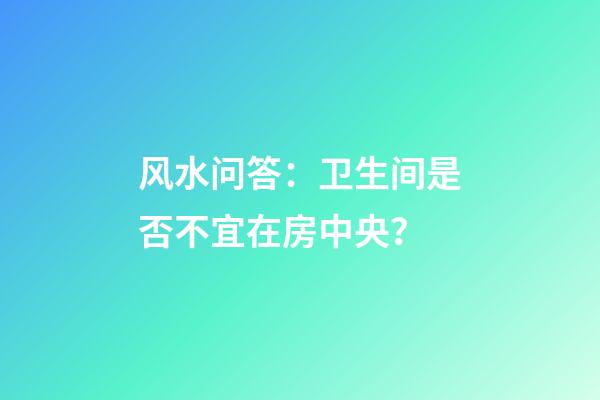 风水问答：卫生间是否不宜在房中央？