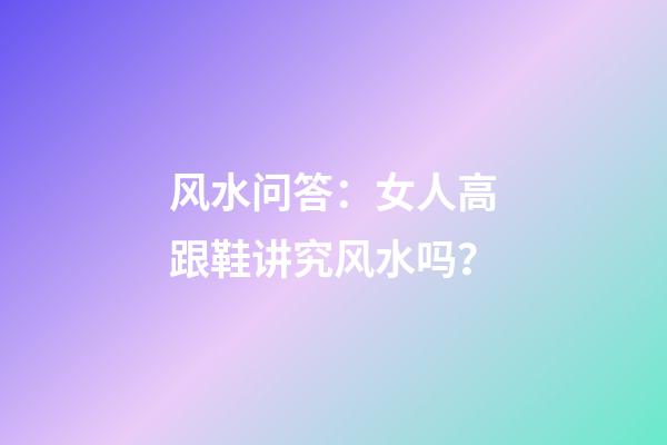 风水问答：女人高跟鞋讲究风水吗？