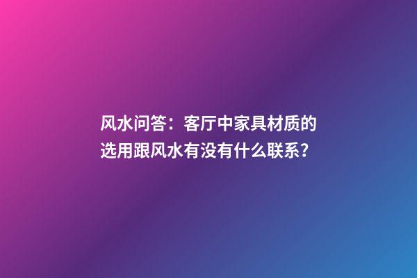 风水问答：客厅中家具材质的选用跟风水有没有什么联系？