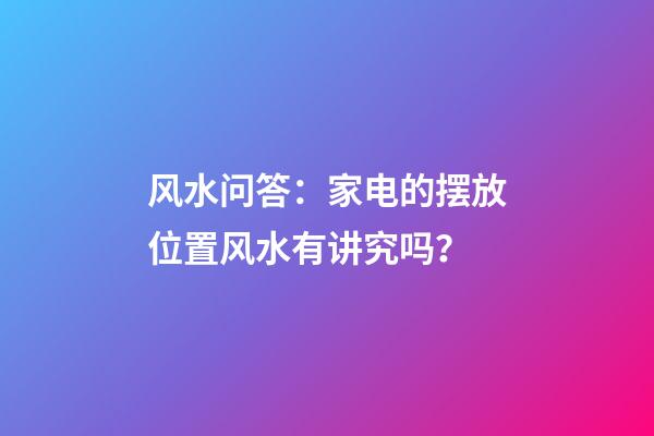 风水问答：家电的摆放位置风水有讲究吗？
