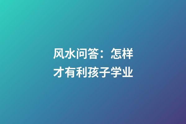 风水问答：怎样才有利孩子学业