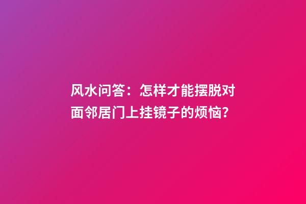 风水问答：怎样才能摆脱对面邻居门上挂镜子的烦恼？