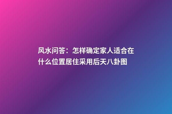 风水问答：怎样确定家人适合在什么位置居住采用后天八卦图