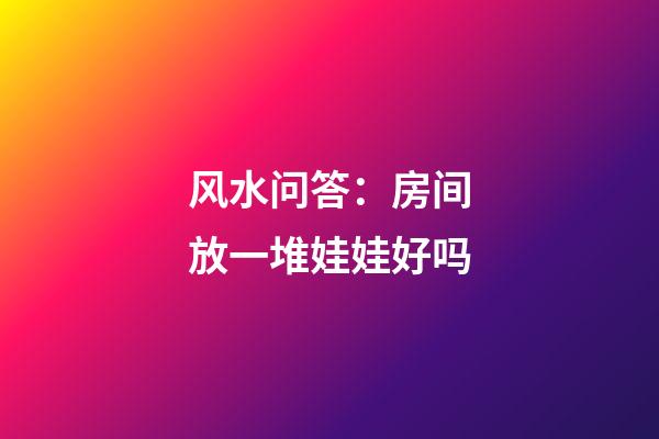 风水问答：房间放一堆娃娃好吗?