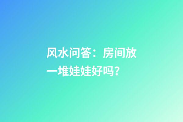 风水问答：房间放一堆娃娃好吗？