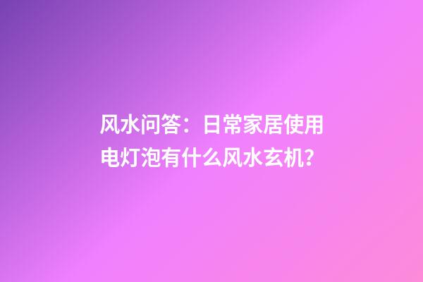 风水问答：日常家居使用电灯泡有什么风水玄机？
