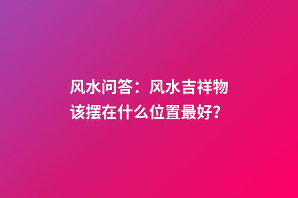 风水问答：风水吉祥物该摆在什么位置最好？