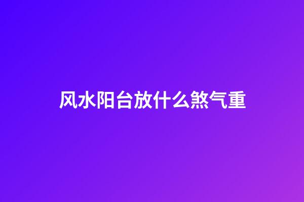 风水阳台放什么煞气重
