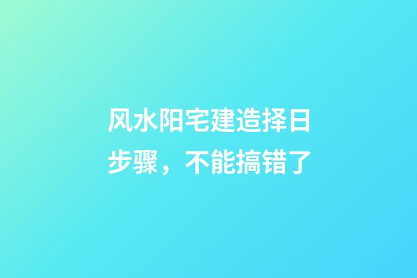 风水阳宅建造择日步骤，不能搞错了