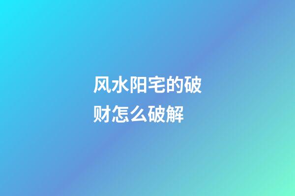 风水阳宅的破财怎么破解