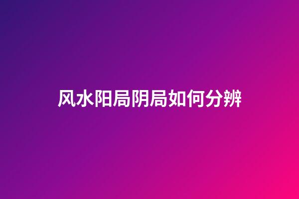 风水阳局阴局如何分辨