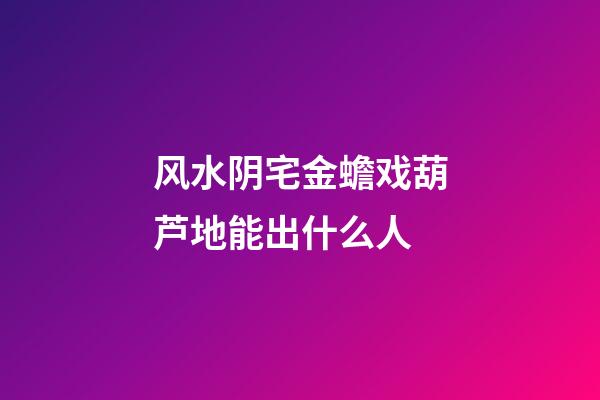 风水阴宅金蟾戏葫芦地能出什么人