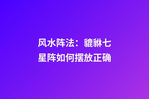 风水阵法：貔貅七星阵如何摆放正确