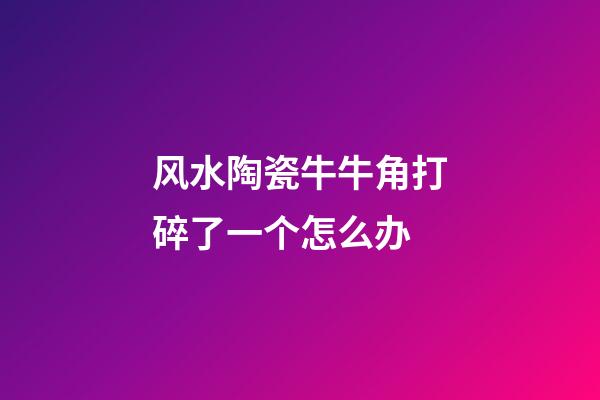 风水陶瓷牛牛角打碎了一个怎么办