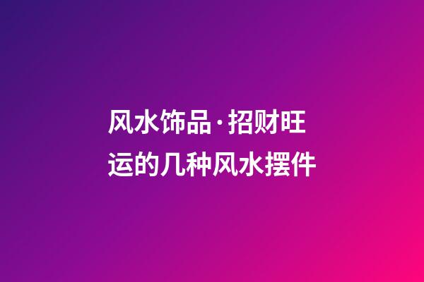 风水饰品·招财旺运的几种风水摆件