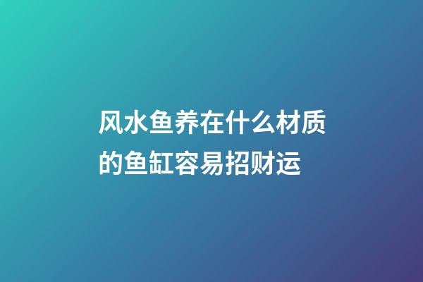 风水鱼养在什么材质的鱼缸容易招财运