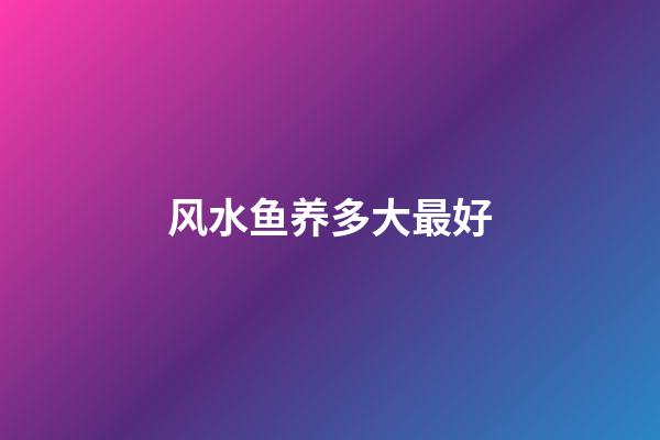 风水鱼养多大最好
