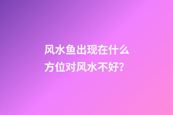 风水鱼出现在什么方位对风水不好？