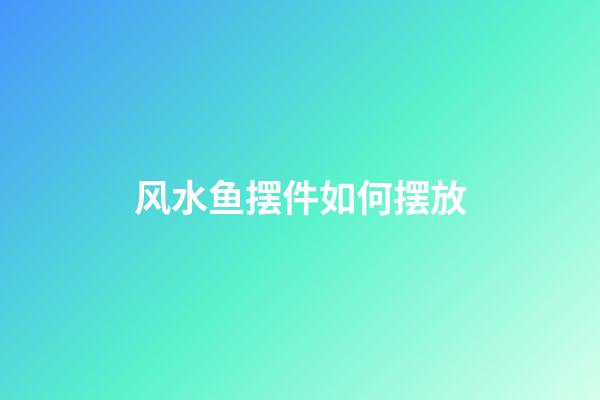 风水鱼摆件如何摆放