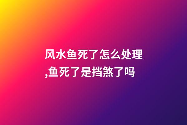 风水鱼死了怎么处理,鱼死了是挡煞了吗