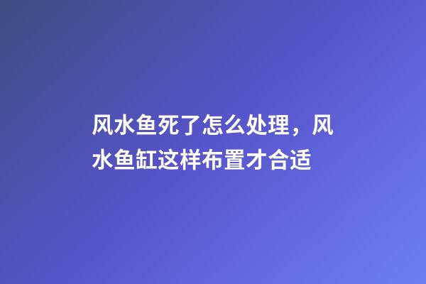 风水鱼死了怎么处理，风水鱼缸这样布置才合适
