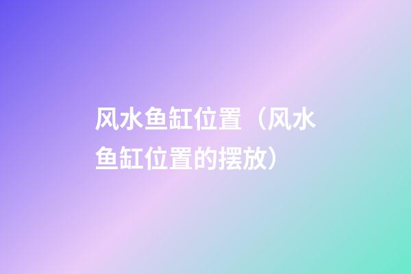 风水鱼缸位置（风水鱼缸位置的摆放）