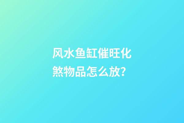 风水鱼缸催旺化煞物品怎么放？