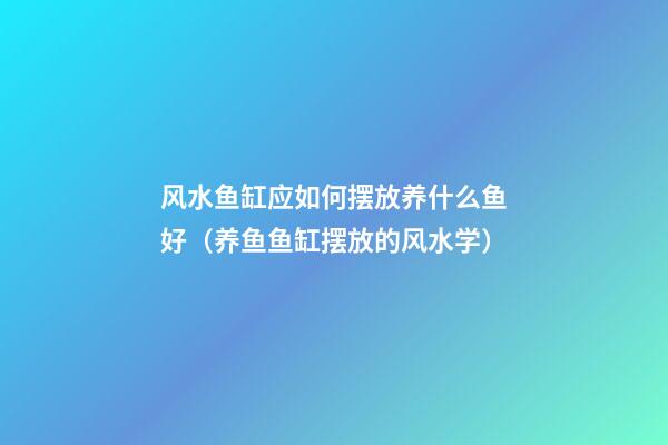 风水鱼缸应如何摆放养什么鱼好（养鱼鱼缸摆放的风水学）