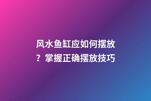 风水鱼缸应如何摆放？掌握正确摆放技巧