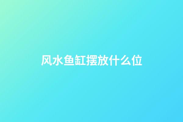 风水鱼缸摆放什么位