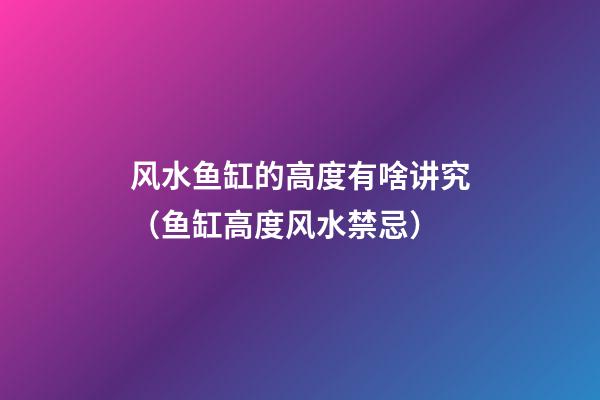 风水鱼缸的高度有啥讲究（鱼缸高度风水禁忌）