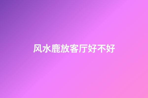风水鹿放客厅好不好