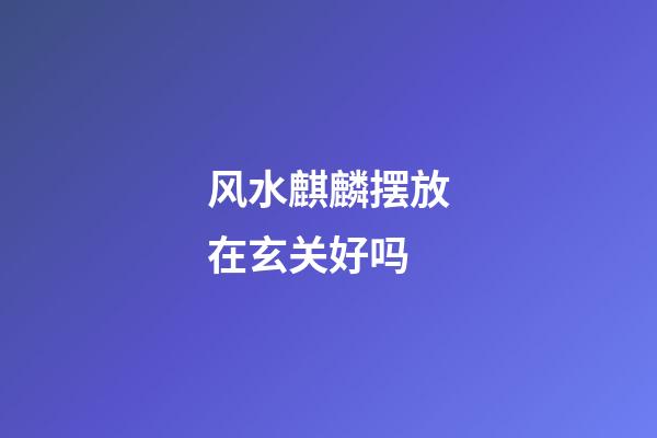 风水麒麟摆放在玄关好吗