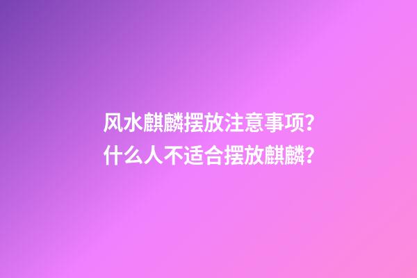 风水麒麟摆放注意事项？什么人不适合摆放麒麟？