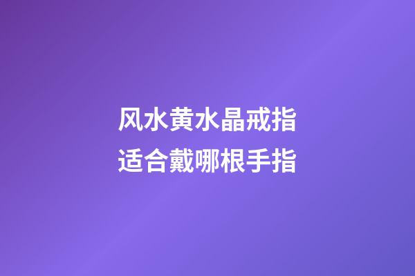 风水黄水晶戒指适合戴哪根手指