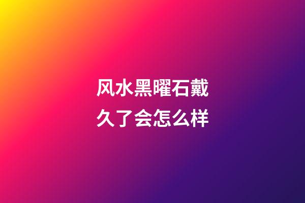 风水黑曜石戴久了会怎么样