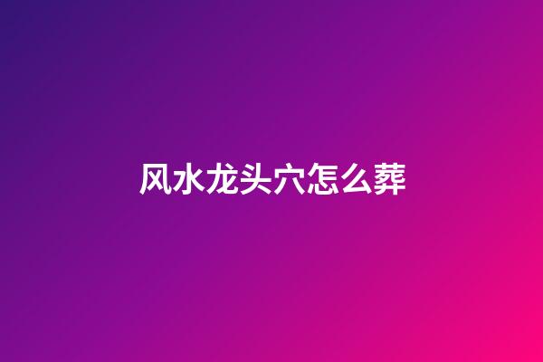 风水龙头穴怎么葬